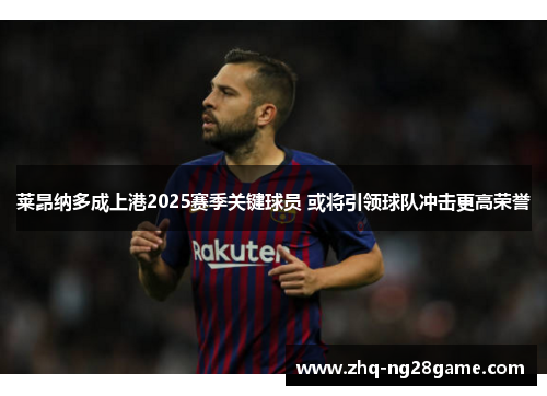 莱昂纳多成上港2025赛季关键球员 或将引领球队冲击更高荣誉 莱昂纳多成上港2025赛季关键球员 或将引领球队冲击更高荣誉