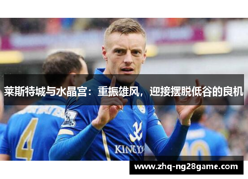 莱斯特城与水晶宫:重振雄风,迎接摆脱低谷的良机 莱斯特城与水晶宫:重振雄风,迎接摆脱低谷的良机