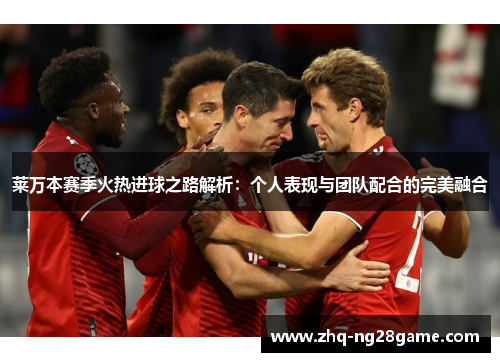 莱万本赛季火热进球之路解析:个人表现与团队配合的完美融合 莱万本赛季火热进球之路解析:个人表现与团队配合的完美融合