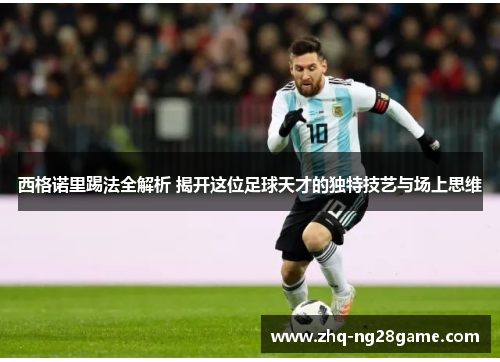 西格诺里踢法全解析 揭开这位足球天才的独特技艺与场上思维 西格诺里踢法全解析 揭开这位足球天才的独特技艺与场上思维