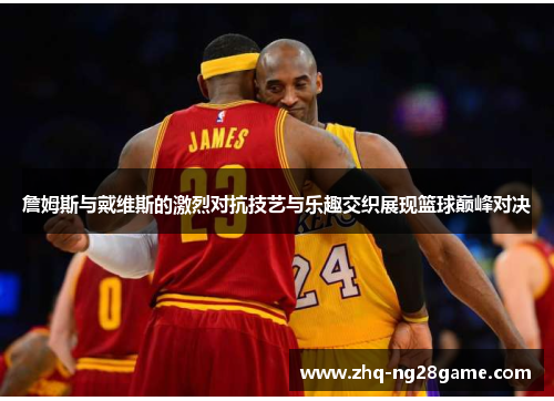 詹姆斯与戴维斯的激烈对抗技艺与乐趣交织展现篮球巅峰对决 詹姆斯与戴维斯的激烈对抗技艺与乐趣交织展现篮球巅峰对决