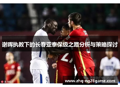 谢晖执教下的长春亚泰保级之路分析与策略探讨