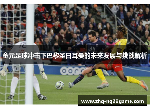 金元足球冲击下巴黎圣日耳曼的未来发展与挑战解析 金元足球冲击下巴黎圣日耳曼的未来发展与挑战解析