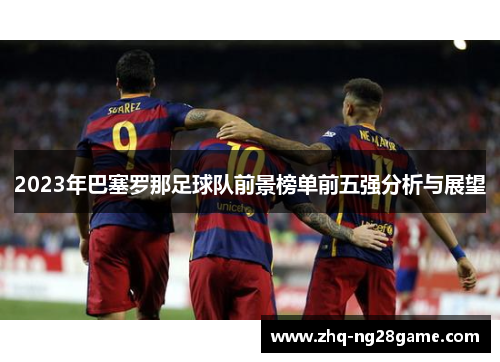 2023年巴塞罗那足球队前景榜单前五强分析与展望 2023年巴塞罗那足球队前景榜单前五强分析与展望