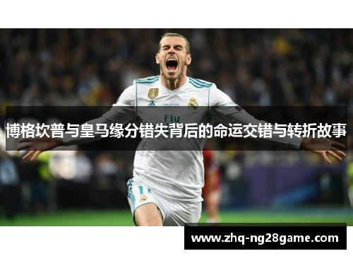 博格坎普与皇马缘分错失背后的命运交错与转折故事