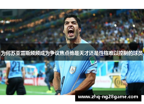 为何苏亚雷斯频频成为争议焦点他是天才还是性格难以控制的球员