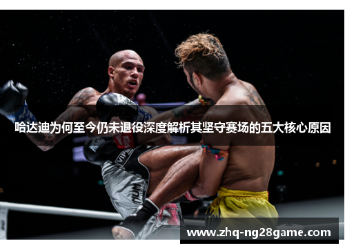 哈达迪为何至今仍未退役深度解析其坚守赛场的五大核心原因