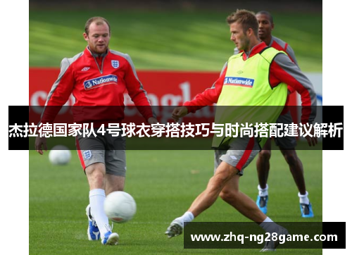 杰拉德国家队4号球衣穿搭技巧与时尚搭配建议解析 杰拉德国家队4号球衣穿搭技巧与时尚搭配建议解析