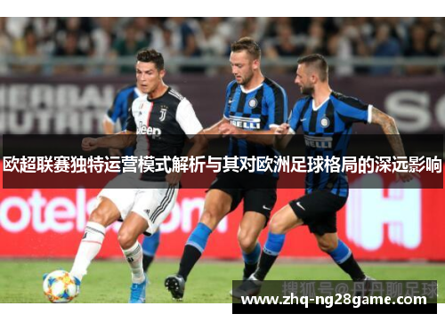 欧超联赛独特运营模式解析与其对欧洲足球格局的深远影响