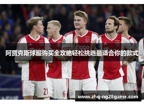 阿贾克斯球服购买全攻略轻松挑选最适合你的款式 阿贾克斯球服购买全攻略轻松挑选最适合你的款式