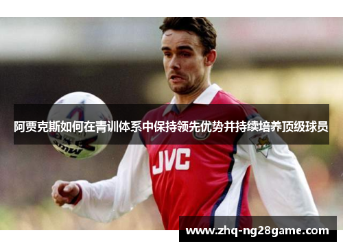 阿贾克斯如何在青训体系中保持领先优势并持续培养顶级球员