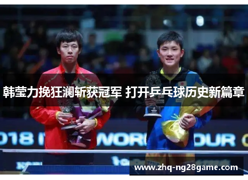 韩莹力挽狂澜斩获冠军 打开乒乓球历史新篇章