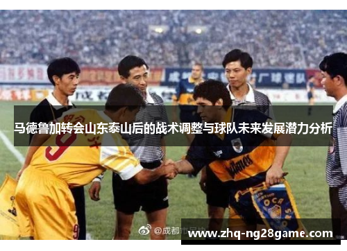 马德鲁加转会山东泰山后的战术调整与球队未来发展潜力分析 马德鲁加转会山东泰山后的战术调整与球队未来发展潜力分析