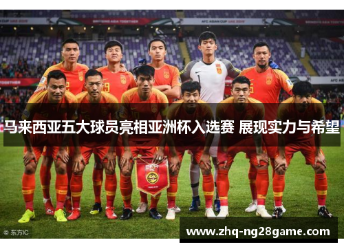 马来西亚五大球员亮相亚洲杯入选赛 展现实力与希望 马来西亚五大球员亮相亚洲杯入选赛 展现实力与希望