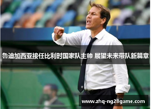 鲁迪加西亚接任比利时国家队主帅 展望未来带队新篇章 鲁迪加西亚接任比利时国家队主帅 展望未来带队新篇章