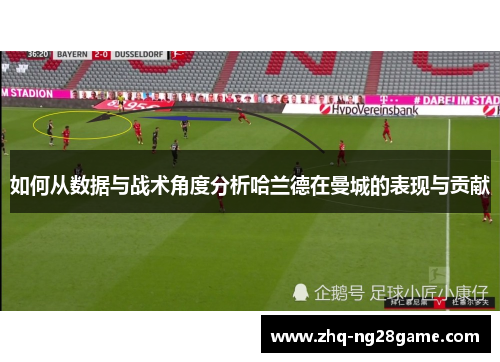 如何从数据与战术角度分析哈兰德在曼城的表现与贡献 如何从数据与战术角度分析哈兰德在曼城的表现与贡献