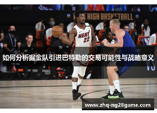 如何分析掘金队引进巴特勒的交易可能性与战略意义