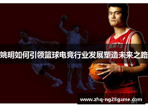 姚明如何引领篮球电竞行业发展塑造未来之路 姚明如何引领篮球电竞行业发展塑造未来之路