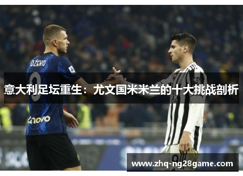 意大利足坛重生:尤文国米米兰的十大挑战剖析 意大利足坛重生:尤文国米米兰的十大挑战剖析