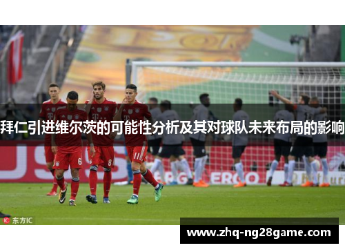 拜仁引进维尔茨的可能性分析及其对球队未来布局的影响