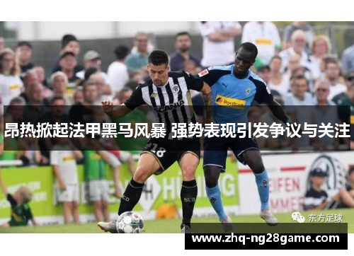昂热掀起法甲黑马风暴 强势表现引发争议与关注 昂热掀起法甲黑马风暴 强势表现引发争议与关注