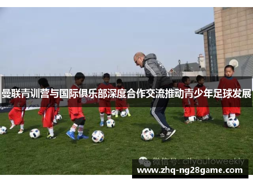 曼联青训营与国际俱乐部深度合作交流推动青少年足球发展 曼联青训营与国际俱乐部深度合作交流推动青少年足球发展