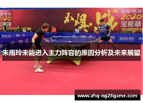 朱雨玲未能进入主力阵容的原因分析及未来展望 朱雨玲未能进入主力阵容的原因分析及未来展望