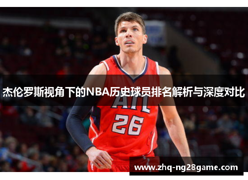 杰伦罗斯视角下的NBA历史球员排名解析与深度对比 杰伦罗斯视角下的NBA历史球员排名解析与深度对比