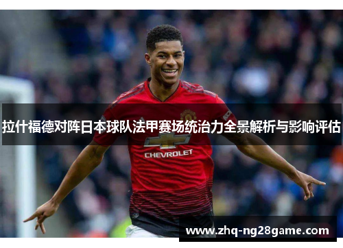 拉什福德对阵日本球队法甲赛场统治力全景解析与影响评估 拉什福德对阵日本球队法甲赛场统治力全景解析与影响评估