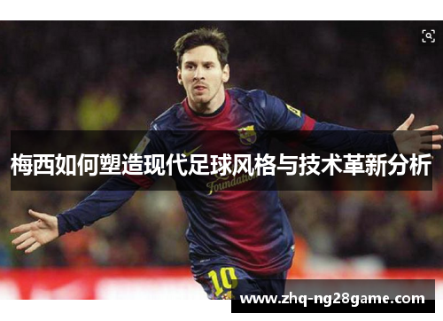 梅西如何塑造现代足球风格与技术革新分析