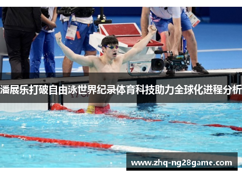 潘展乐打破自由泳世界纪录体育科技助力全球化进程分析 潘展乐打破自由泳世界纪录体育科技助力全球化进程分析