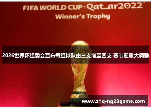 2026世界杯组委会宣布每组球队由三支增至四支 赛制迎重大调整