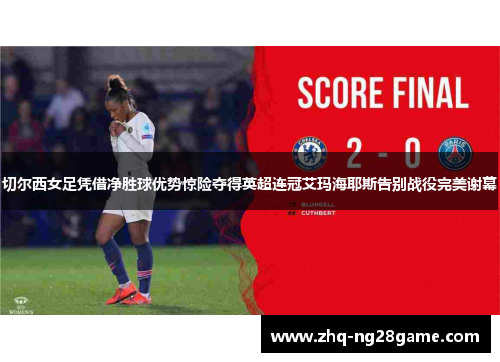 切尔西女足凭借净胜球优势惊险夺得英超连冠艾玛海耶斯告别战役完美谢幕 切尔西女足凭借净胜球优势惊险夺得英超连冠艾玛海耶斯告别战役完美谢幕