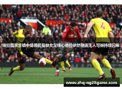 埃拉图恩坐镇中场领航曼联女足核心地位依然稳固无人可撼持续闪耀