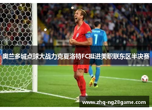 奥兰多城点球大战力克夏洛特FC挺进美职联东区半决赛 奥兰多城点球大战力克夏洛特FC挺进美职联东区半决赛