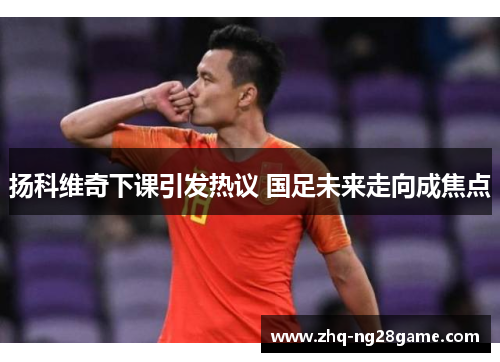 扬科维奇下课引发热议 国足未来走向成焦点