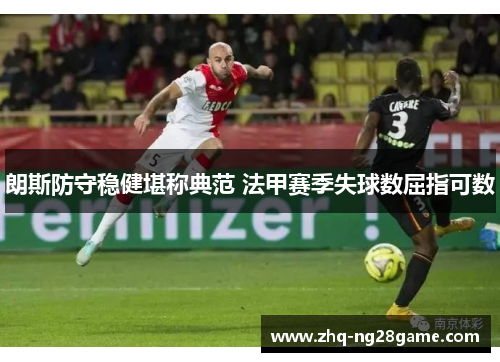 朗斯防守稳健堪称典范 法甲赛季失球数屈指可数 朗斯防守稳健堪称典范 法甲赛季失球数屈指可数