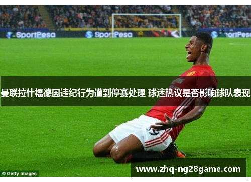 曼联拉什福德因违纪行为遭到停赛处理 球迷热议是否影响球队表现