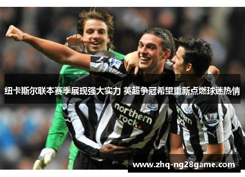 纽卡斯尔联本赛季展现强大实力 英超争冠希望重新点燃球迷热情 纽卡斯尔联本赛季展现强大实力 英超争冠希望重新点燃球迷热情