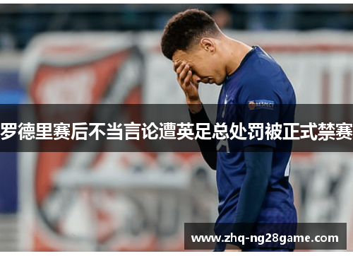罗德里赛后不当言论遭英足总处罚被正式禁赛 罗德里赛后不当言论遭英足总处罚被正式禁赛
