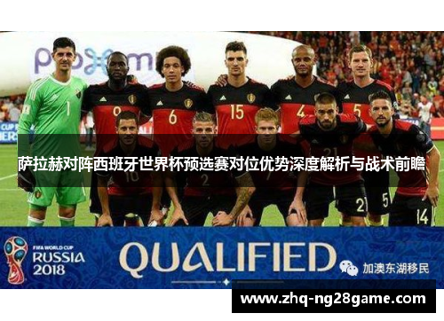 萨拉赫对阵西班牙世界杯预选赛对位优势深度解析与战术前瞻