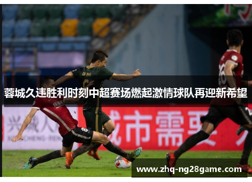 蓉城久违胜利时刻中超赛场燃起激情球队再迎新希望