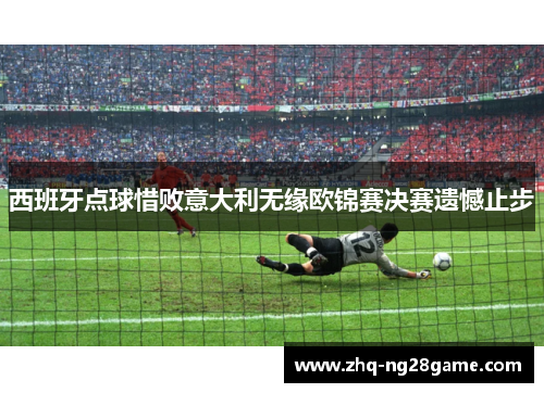西班牙点球惜败意大利无缘欧锦赛决赛遗憾止步