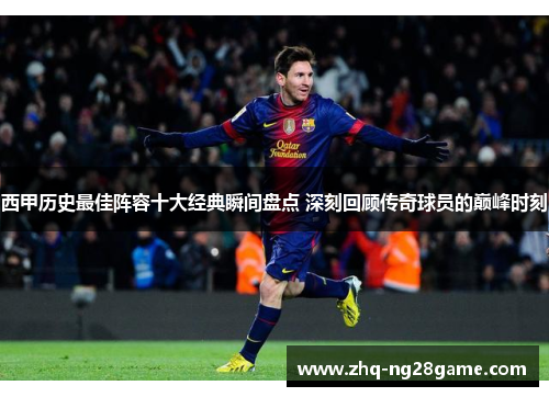 西甲历史最佳阵容十大经典瞬间盘点 深刻回顾传奇球员的巅峰时刻