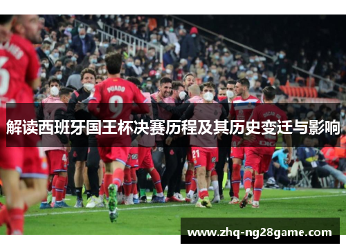 解读西班牙国王杯决赛历程及其历史变迁与影响