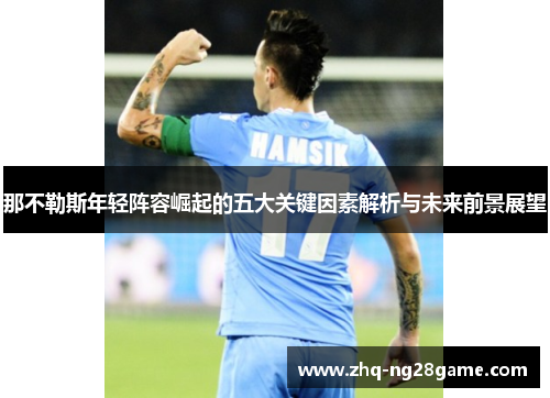 那不勒斯年轻阵容崛起的五大关键因素解析与未来前景展望 那不勒斯年轻阵容崛起的五大关键因素解析与未来前景展望