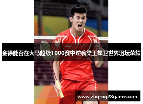 金徐能否在大马超级1000赛中逆袭梁王捍卫世界羽坛荣耀 金徐能否在大马超级1000赛中逆袭梁王捍卫世界羽坛荣耀
