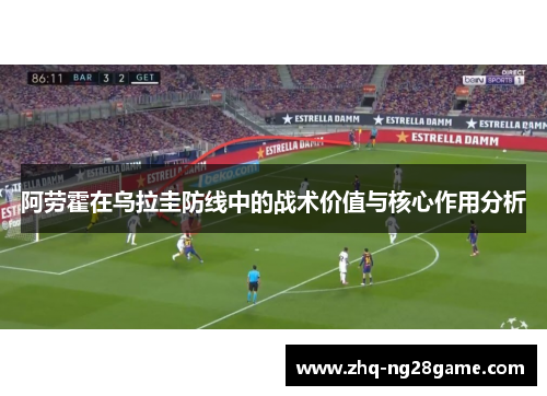 阿劳霍在乌拉圭防线中的战术价值与核心作用分析 阿劳霍在乌拉圭防线中的战术价值与核心作用分析