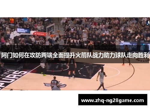 阿门如何在攻防两端全面提升火箭队战力助力球队走向胜利 阿门如何在攻防两端全面提升火箭队战力助力球队走向胜利