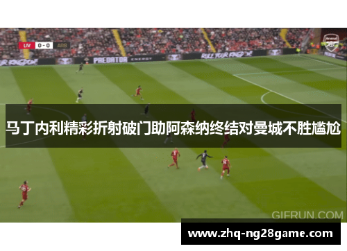 马丁内利精彩折射破门助阿森纳终结对曼城不胜尴尬 马丁内利精彩折射破门助阿森纳终结对曼城不胜尴尬
